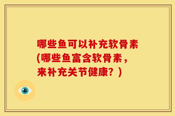 哪些鱼可以补充软骨素(哪些鱼富含软骨素，来补充关节健康？)-第1张图片-关节骑士