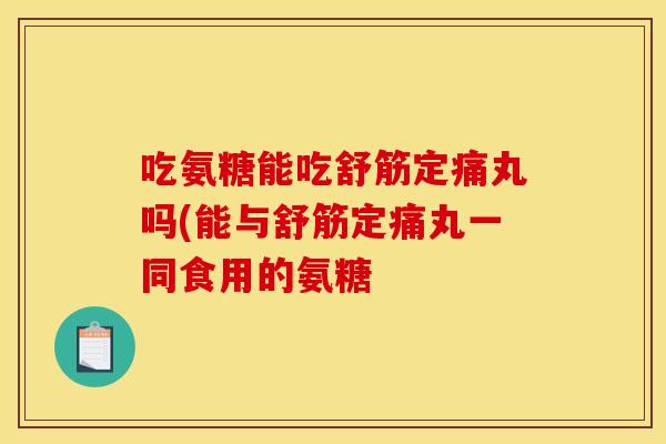 吃氨糖能吃舒筋定痛丸吗(能与舒筋定痛丸一同食用的氨糖-第1张图片-关节骑士 吃氨糖能吃舒筋定痛丸吗(能与舒筋定痛丸一同食用的氨糖-第1张图片-关节骑士