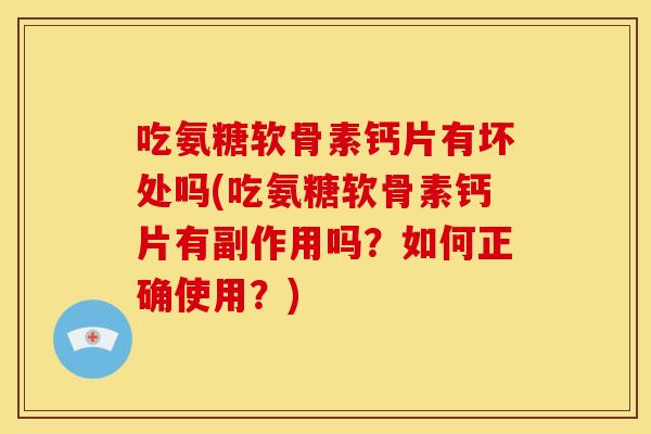 吃氨糖软骨素钙片有坏处吗(吃氨糖软骨素钙片有副作用吗？如何正确使用？)