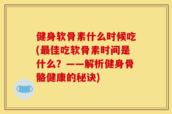健身软骨素什么时候吃(最佳吃软骨素时间是什么？——解析健身骨骼健康的秘诀)