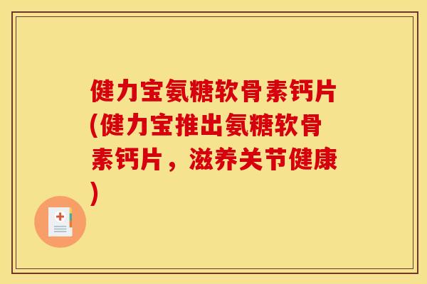 健力宝氨糖软骨素钙片(健力宝推出氨糖软骨素钙片，滋养关节健康)