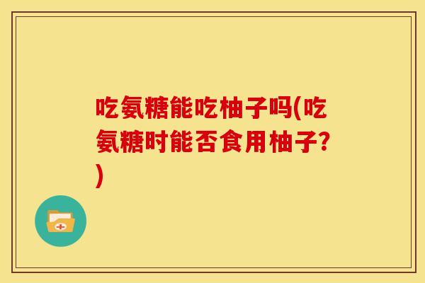 吃氨糖能吃柚子吗(吃氨糖时能否食用柚子?)-第1张图片-关节骑士 吃氨糖能吃柚子吗(吃氨糖时能否食用柚子?)-第1张图片-关节骑士