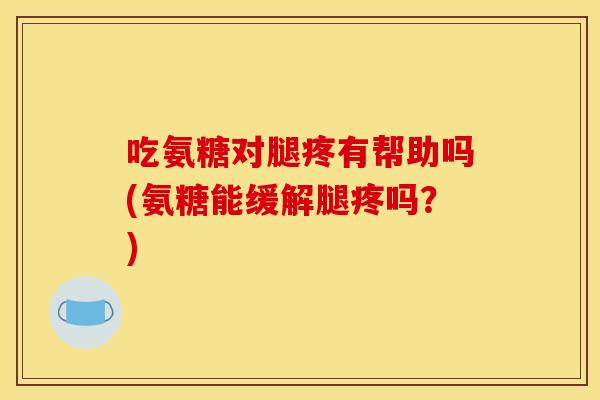 吃氨糖对腿疼有帮助吗(氨糖能缓解腿疼吗？)