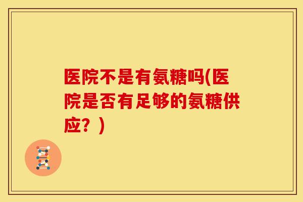 医院不是有氨糖吗(医院是否有足够的氨糖供应？)