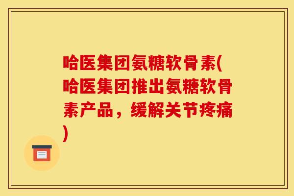 哈医集团氨糖软骨素(哈医集团推出氨糖软骨素产品，缓解关节疼痛)