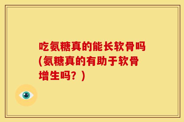 吃氨糖真的能长软骨吗(氨糖真的有助于软骨增生吗？)