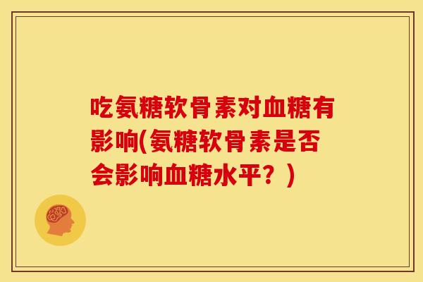 吃氨糖软骨素对血糖有影响(氨糖软骨素是否会影响血糖水平？)