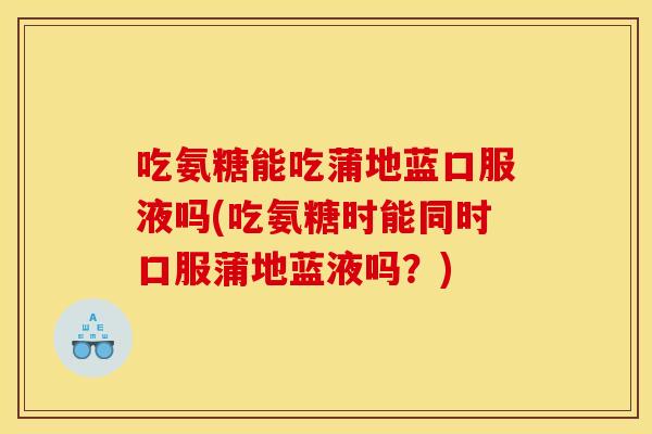 吃氨糖能吃蒲地蓝口服液吗(吃氨糖时能同时口服蒲地蓝液吗？)