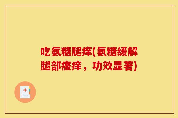 吃氨糖腿痒(氨糖缓解腿部瘙痒,功效显著)-第1张图片-关节骑士 吃氨糖腿痒(氨糖缓解腿部瘙痒,功效显著)-第1张图片-关节骑士