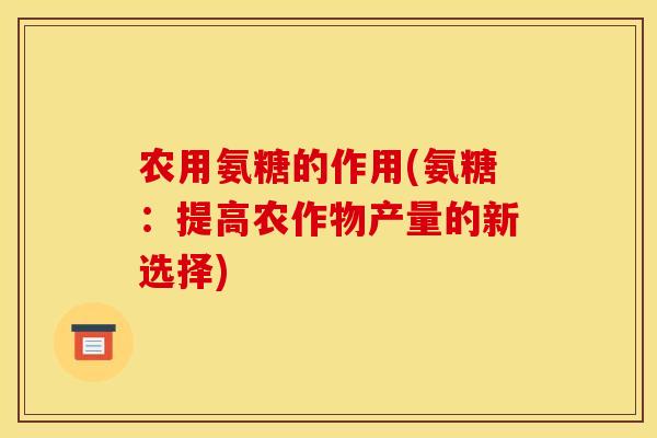 农用氨糖的作用(氨糖：提高农作物产量的新选择)