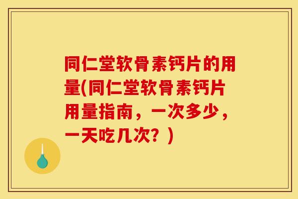 同仁堂软骨素钙片的用量(同仁堂软骨素钙片用量指南，一次多少，一天吃几次？)-第1张图片-关节骑士