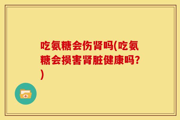 吃氨糖会伤肾吗(吃氨糖会损害肾脏健康吗？)