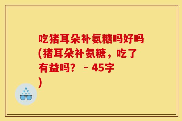 吃猪耳朵补氨糖吗好吗(猪耳朵补氨糖，吃了有益吗？ - 45字)