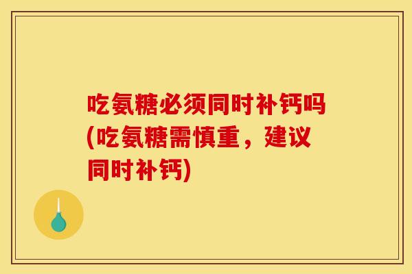 吃氨糖必须同时补钙吗(吃氨糖需慎重，建议同时补钙)-第1张图片-关节骑士