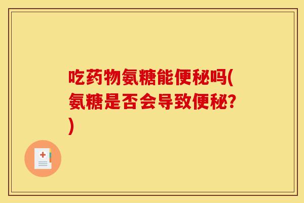 吃药物氨糖能便秘吗(氨糖是否会导致便秘？)
