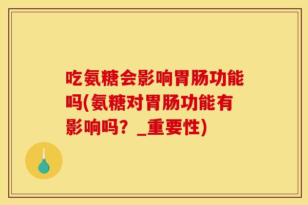 吃氨糖会影响胃肠功能吗(氨糖对胃肠功能有影响吗？_重要性)