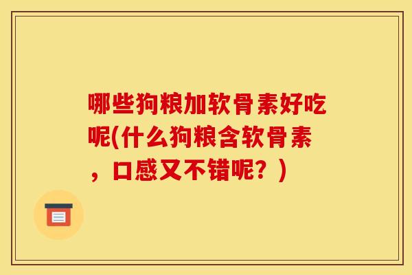 哪些狗粮加软骨素好吃呢(什么狗粮含软骨素，口感又不错呢？)