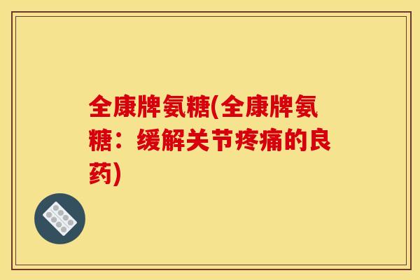 全康牌氨糖(全康牌氨糖：缓解关节疼痛的良药)