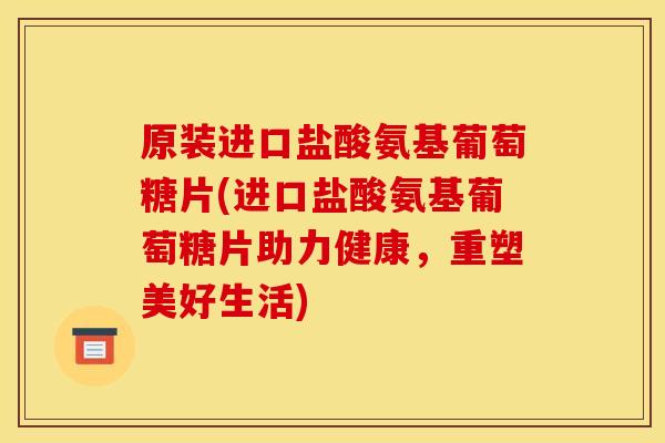 原装进口盐酸氨基葡萄糖片(进口盐酸氨基葡萄糖片助力健康，重塑美好生活)