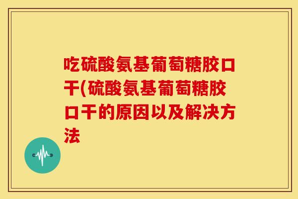 吃硫酸氨基葡萄糖胶口干(硫酸氨基葡萄糖胶口干的原因以及解决方法
