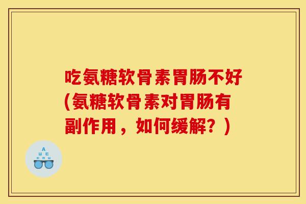 吃氨糖软骨素胃肠不好(氨糖软骨素对胃肠有副作用，如何缓解？)