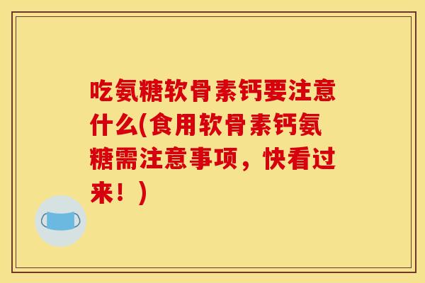 吃氨糖软骨素钙要注意什么(食用软骨素钙氨糖需注意事项，快看过来！)