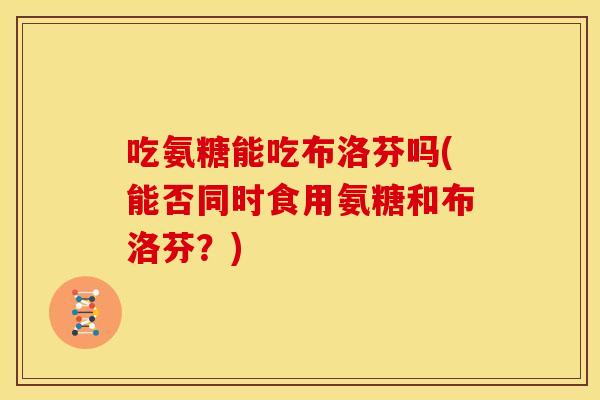 吃氨糖能吃布洛芬吗(能否同时食用氨糖和布洛芬？)