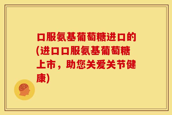 口服氨基葡萄糖进口的(进口口服氨基葡萄糖上市，助您关爱关节健康)-第1张图片-关节骑士