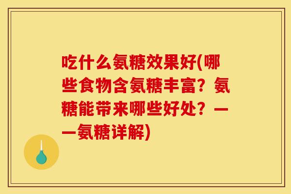 吃什么氨糖效果好(哪些食物含氨糖丰富？氨糖能带来哪些好处？——氨糖详解)