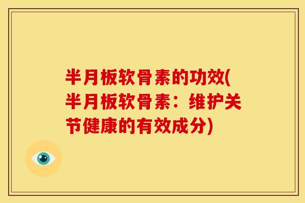 半月板软骨素的功效(半月板软骨素：维护关节健康的有效成分)