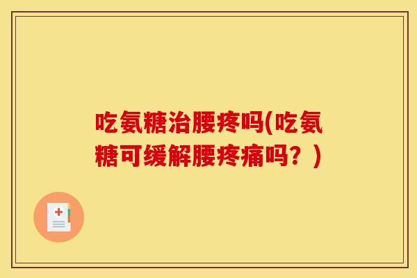 吃氨糖治腰疼吗(吃氨糖可缓解腰疼痛吗？)