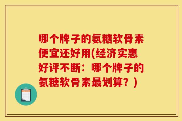 哪个牌子的氨糖软骨素便宜还好用(经济实惠好评不断：哪个牌子的氨糖软骨素最划算？)
