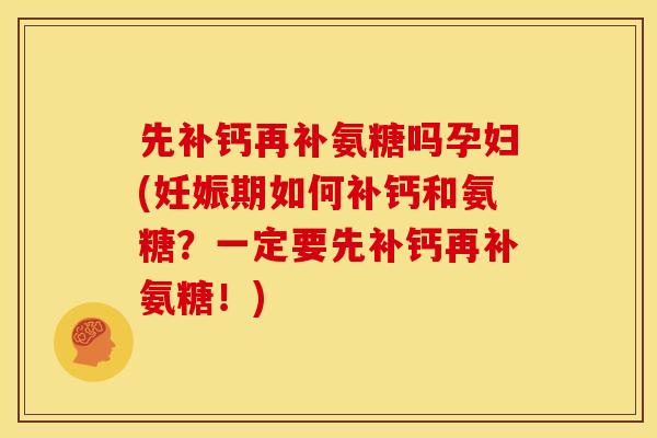 先补钙再补氨糖吗孕妇(妊娠期如何补钙和氨糖？一定要先补钙再补氨糖！)