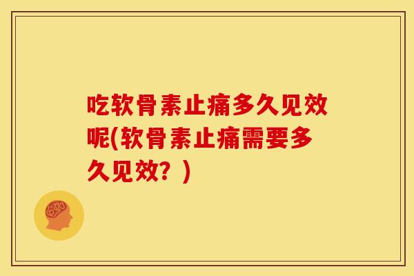 吃软骨素止痛多久见效呢(软骨素止痛需要多久见效？)