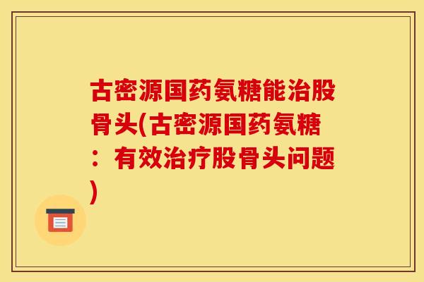 古密源国药氨糖能治股骨头(古密源国药氨糖：有效治疗股骨头问题)