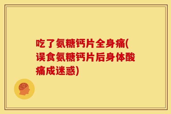 吃了氨糖钙片全身痛(误食氨糖钙片后身体酸痛成迷惑)