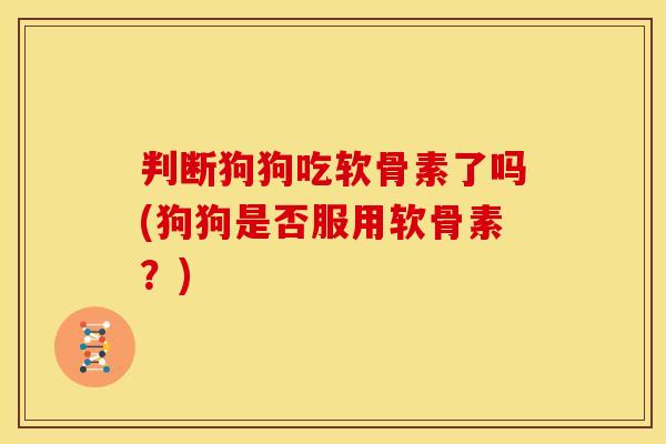 判断狗狗吃软骨素了吗(狗狗是否服用软骨素？)