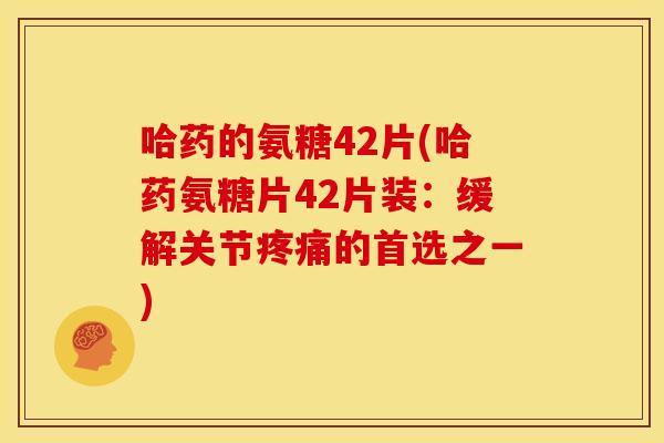 哈药的氨糖42片(哈药氨糖片42片装：缓解关节疼痛的首选之一)