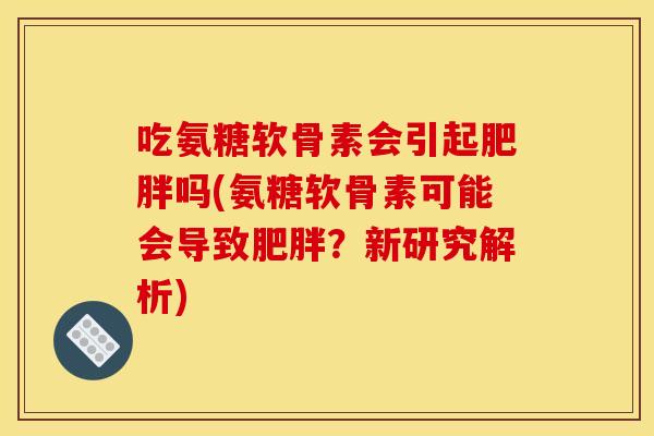 吃氨糖软骨素会引起肥胖吗(氨糖软骨素可能会导致肥胖？新研究解析)
