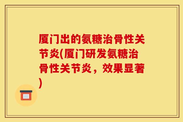 厦门出的氨糖治骨性关节炎(厦门研发氨糖治骨性关节炎，效果显著)