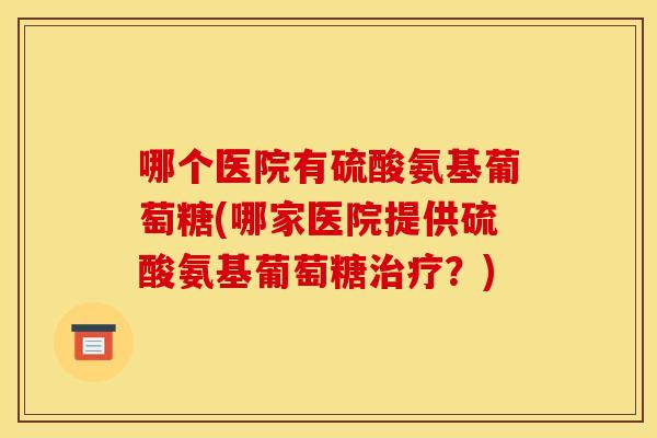 哪个医院有硫酸氨基葡萄糖(哪家医院提供硫酸氨基葡萄糖治疗？)