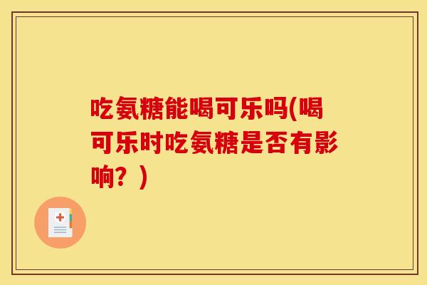 吃氨糖能喝可乐吗(喝可乐时吃氨糖是否有影响？)