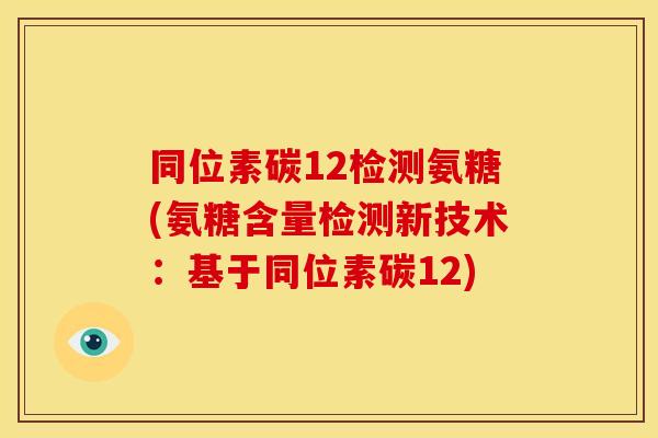 同位素碳12检测氨糖(氨糖含量检测新技术：基于同位素碳12)-第1张图片-关节骑士