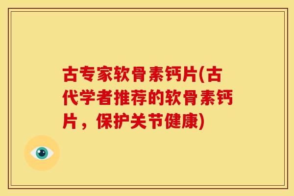 古专家软骨素钙片(古代学者推荐的软骨素钙片，保护关节健康)