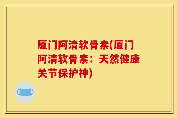 厦门阿清软骨素(厦门阿清软骨素：天然健康关节保护神)
