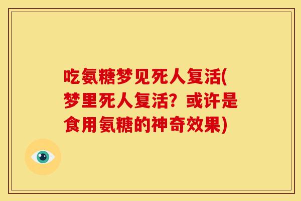 吃氨糖梦见死人复活(梦里死人复活？或许是食用氨糖的神奇效果)-第1张图片-关节骑士