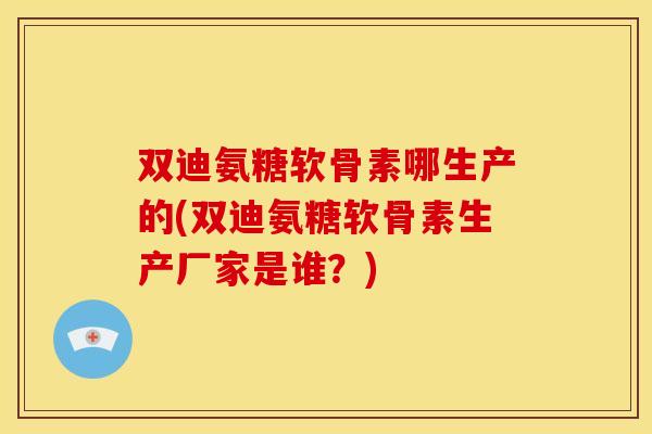 双迪氨糖软骨素哪生产的(双迪氨糖软骨素生产厂家是谁？)