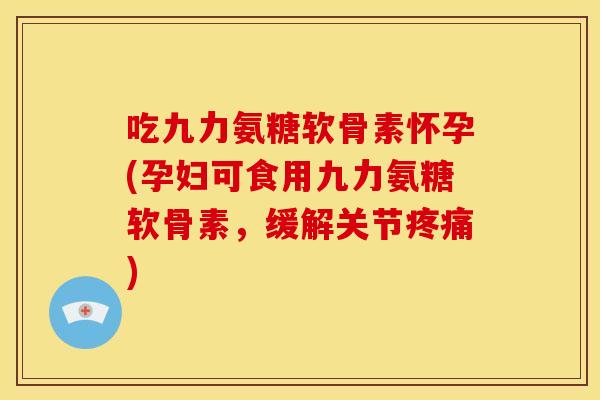 吃九力氨糖软骨素怀孕(孕妇可食用九力氨糖软骨素，缓解关节疼痛)