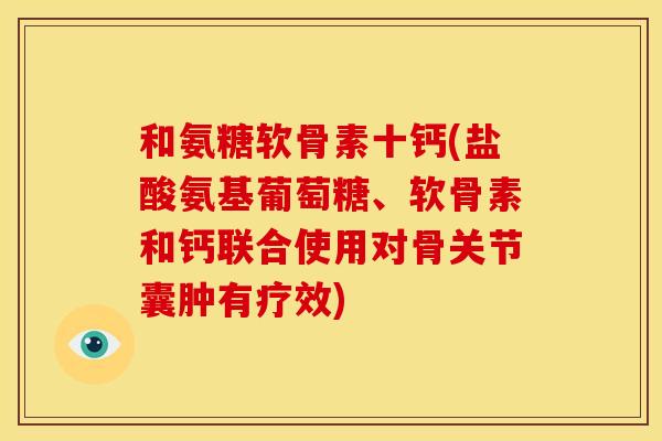 和氨糖软骨素十钙(盐酸氨基葡萄糖、软骨素和钙联合使用对骨关节囊肿有疗效)