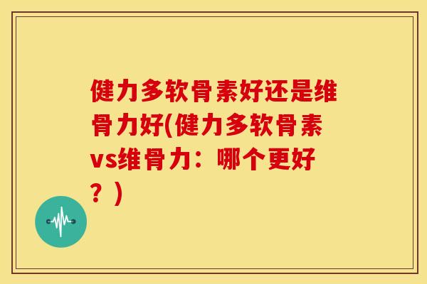健力多软骨素好还是维骨力好(健力多软骨素vs维骨力：哪个更好？)